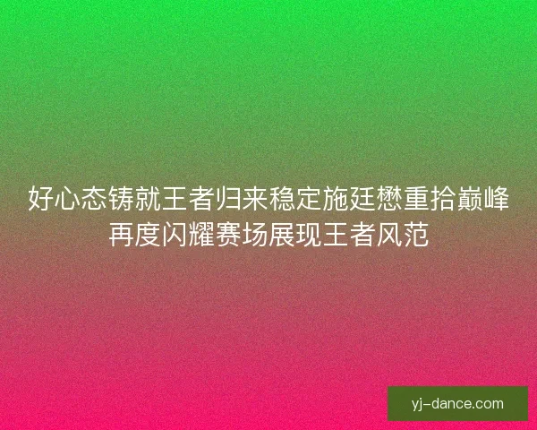 好心态铸就王者归来稳定施廷懋重拾巅峰再度闪耀赛场展现王者风范
