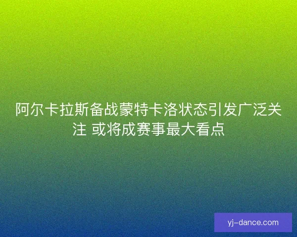 阿尔卡拉斯备战蒙特卡洛状态引发广泛关注 或将成赛事最大看点
