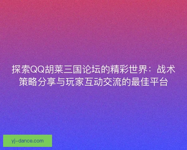 探索QQ胡莱三国论坛的精彩世界：战术策略分享与玩家互动交流的最佳平台