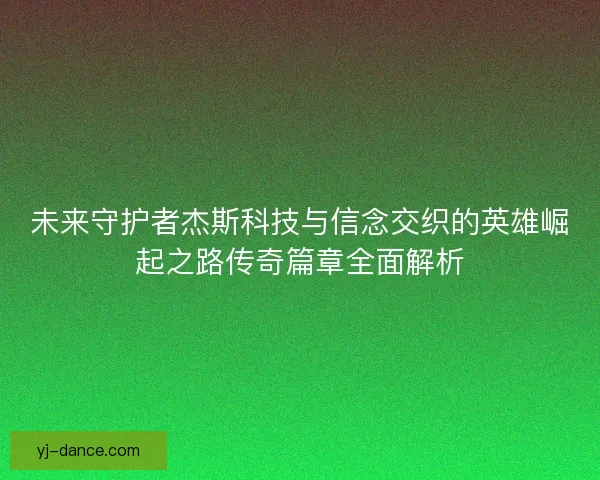 未来守护者杰斯科技与信念交织的英雄崛起之路传奇篇章全面解析