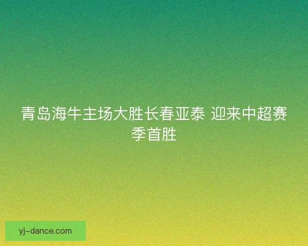 青岛海牛主场大胜长春亚泰 迎来中超赛季首胜