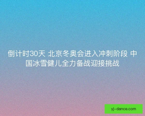 倒计时30天 北京冬奥会进入冲刺阶段 中国冰雪健儿全力备战迎接挑战
